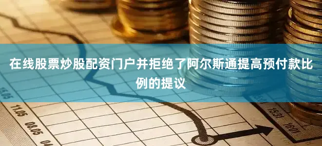 在线股票炒股配资门户并拒绝了阿尔斯通提高预付款比例的提议