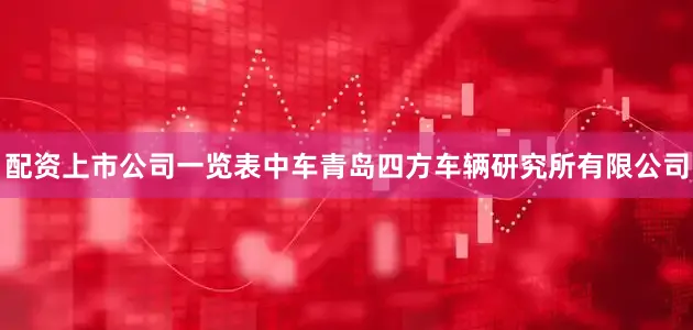 配资上市公司一览表中车青岛四方车辆研究所有限公司