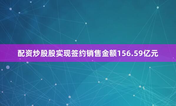 配资炒股股实现签约销售金额156.59亿元