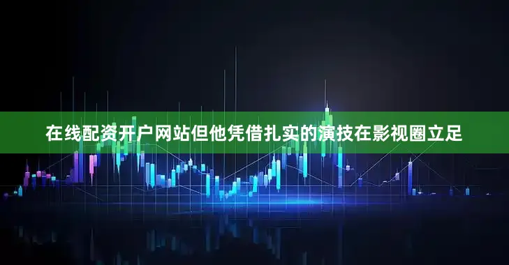 在线配资开户网站但他凭借扎实的演技在影视圈立足