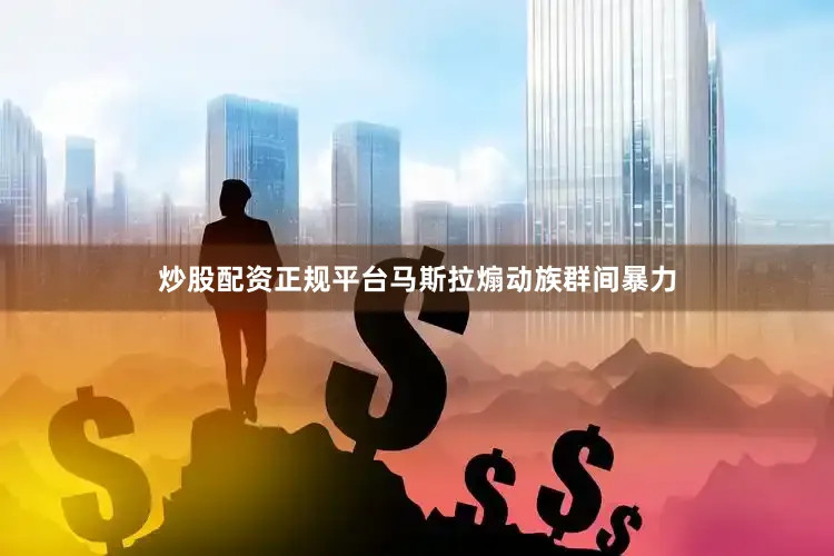 炒股配资正规平台马斯拉煽动族群间暴力
