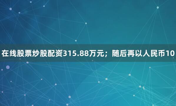在线股票炒股配资315.88万元；随后再以人民币10