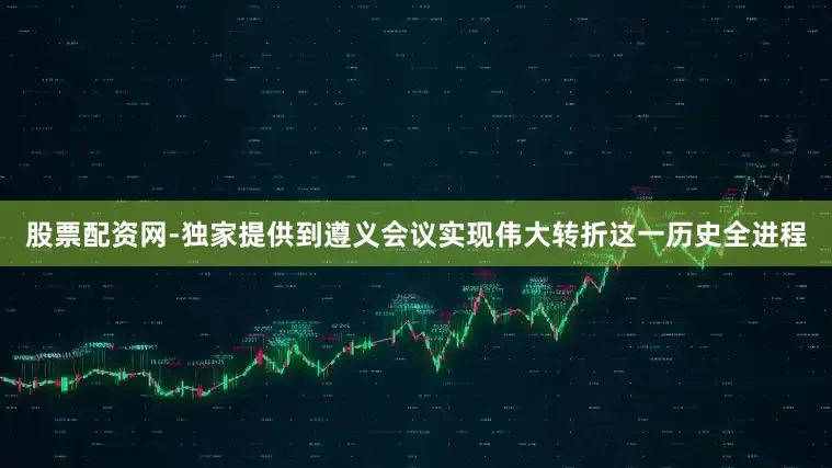 股票配资网-独家提供到遵义会议实现伟大转折这一历史全进程
