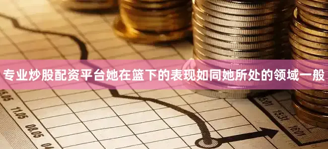 专业炒股配资平台她在篮下的表现如同她所处的领域一般