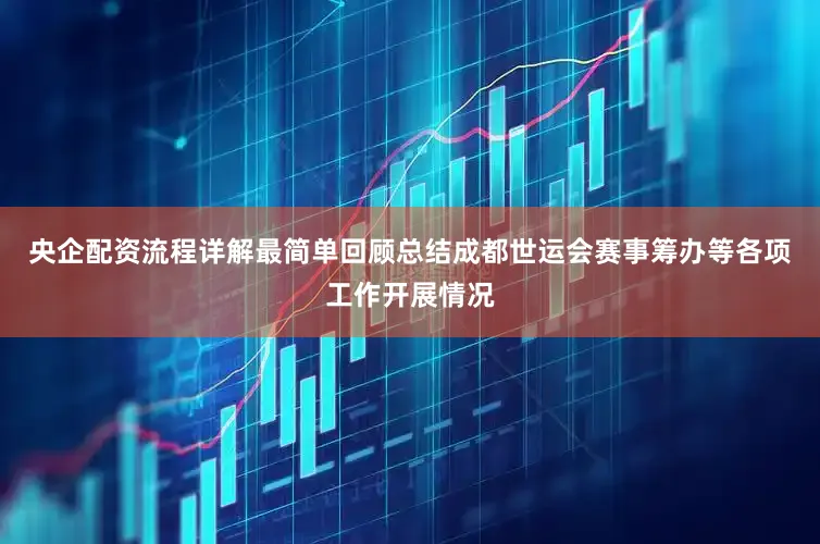央企配资流程详解最简单回顾总结成都世运会赛事筹办等各项工作开展情况
