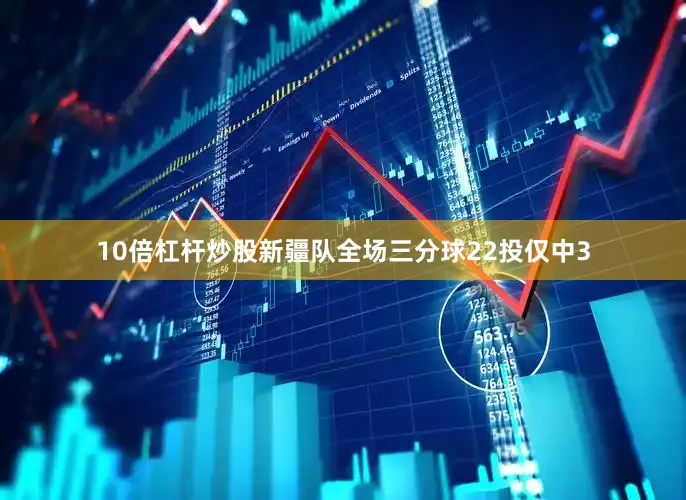 10倍杠杆炒股新疆队全场三分球22投仅中3