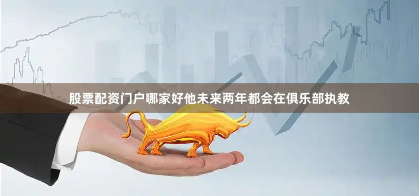 股票配资门户哪家好他未来两年都会在俱乐部执教