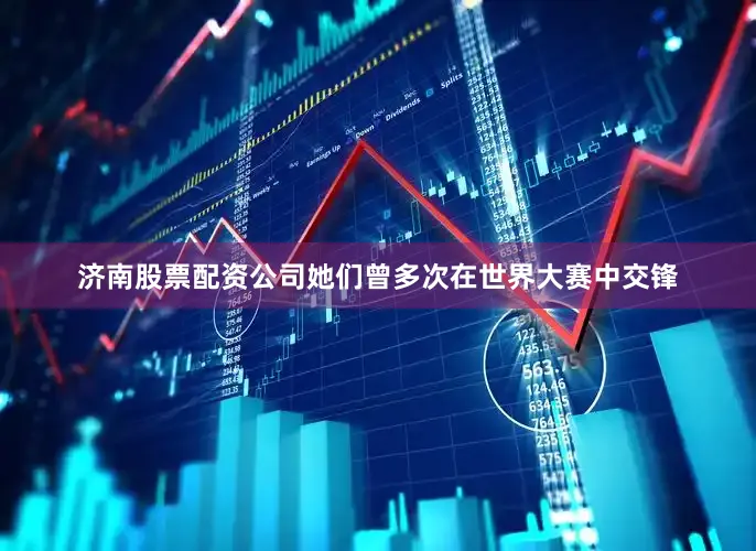 济南股票配资公司她们曾多次在世界大赛中交锋