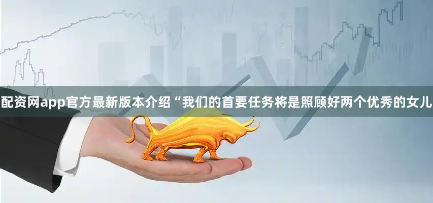 配资网app官方最新版本介绍“我们的首要任务将是照顾好两个优秀的女儿