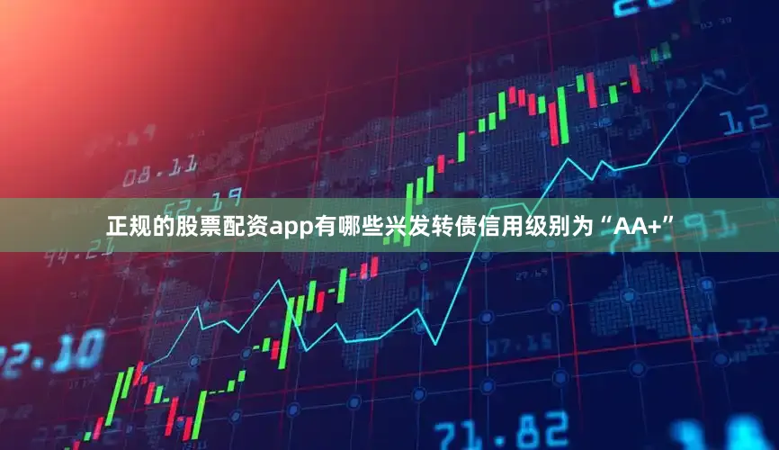 正规的股票配资app有哪些兴发转债信用级别为“AA+”