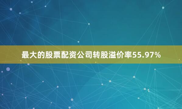 最大的股票配资公司转股溢价率55.97%