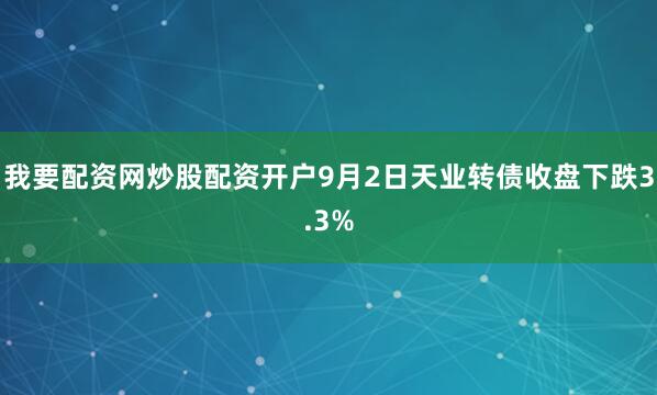 我要配资网炒股配资开户9月2日天业转债收盘下跌3.3%
