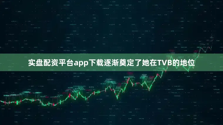 实盘配资平台app下载逐渐奠定了她在TVB的地位