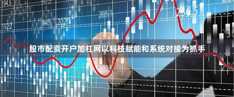 股市配资开户加杠网以科技赋能和系统对接为抓手