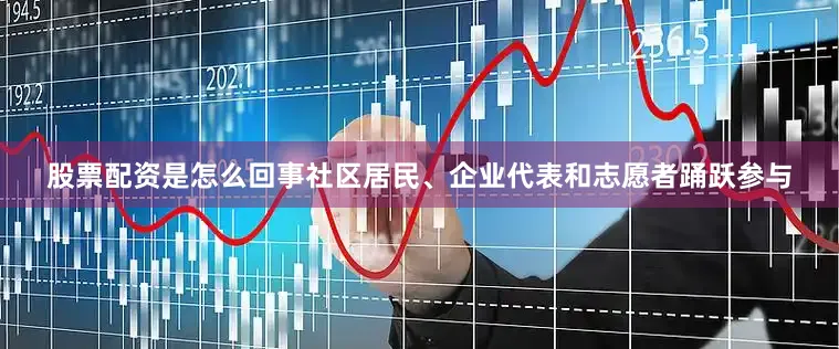 股票配资是怎么回事社区居民、企业代表和志愿者踊跃参与