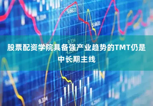 股票配资学院具备强产业趋势的TMT仍是中长期主线