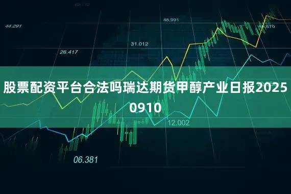 股票配资平台合法吗瑞达期货甲醇产业日报20250910