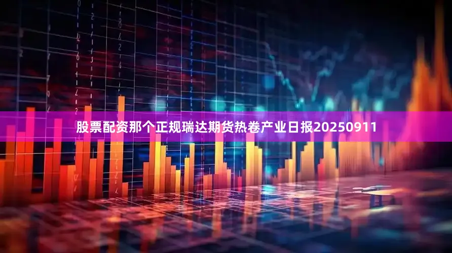 股票配资那个正规瑞达期货热卷产业日报20250911