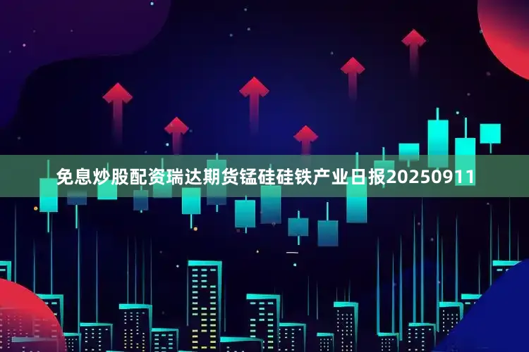 免息炒股配资瑞达期货锰硅硅铁产业日报20250911