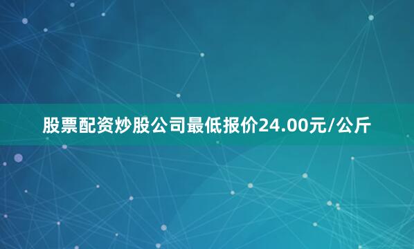 股票配资炒股公司最低报价24.00元/公斤