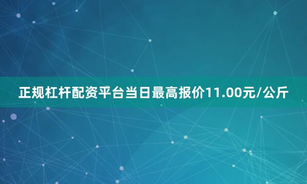 正规杠杆配资平台当日最高报价11.00元/公斤