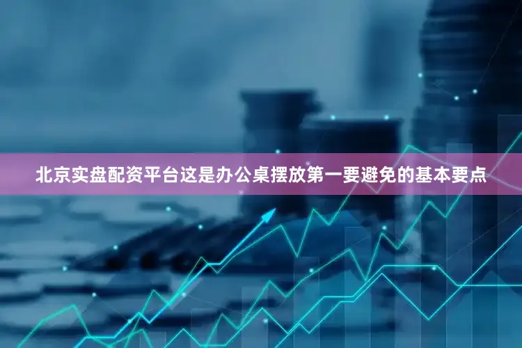 北京实盘配资平台这是办公桌摆放第一要避免的基本要点