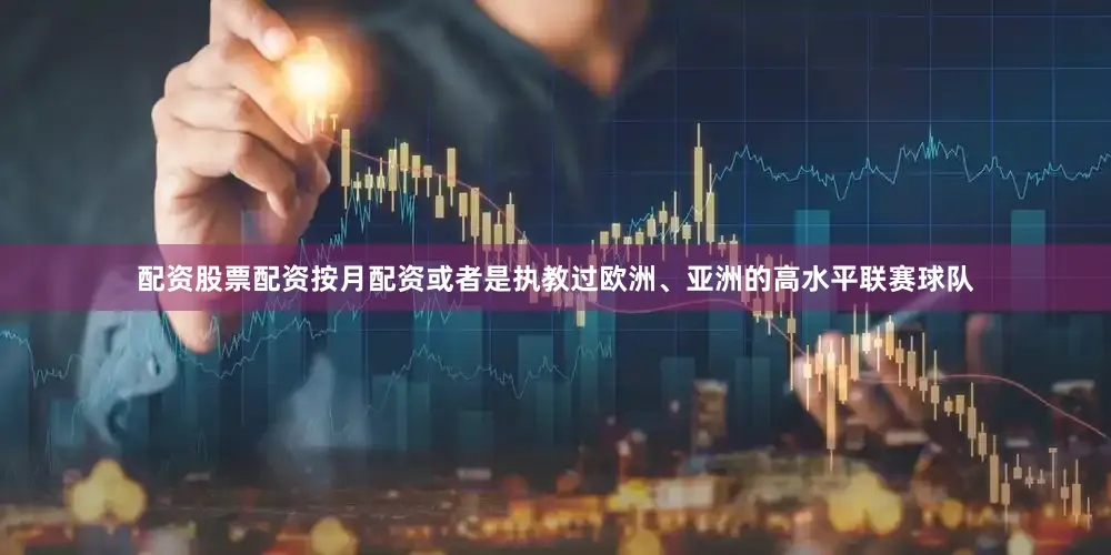 配资股票配资按月配资或者是执教过欧洲、亚洲的高水平联赛球队
