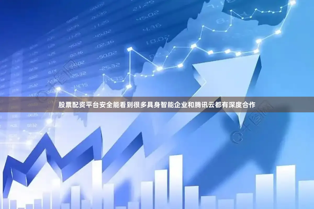 股票配资平台安全能看到很多具身智能企业和腾讯云都有深度合作
