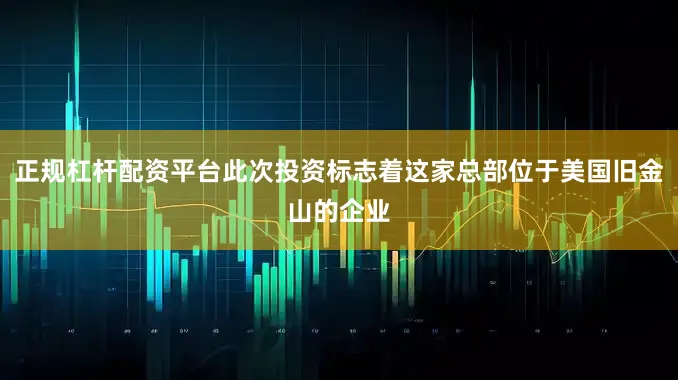 正规杠杆配资平台此次投资标志着这家总部位于美国旧金山的企业