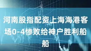 河南股指配资上海海港客场0-4惨败给神户胜利船