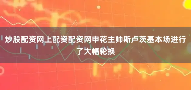 炒股配资网上配资配资网申花主帅斯卢茨基本场进行了大幅轮换