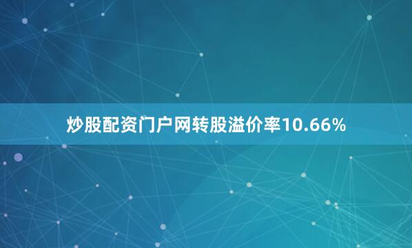 炒股配资门户网转股溢价率10.66%