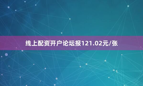 线上配资开户论坛报121.02元/张