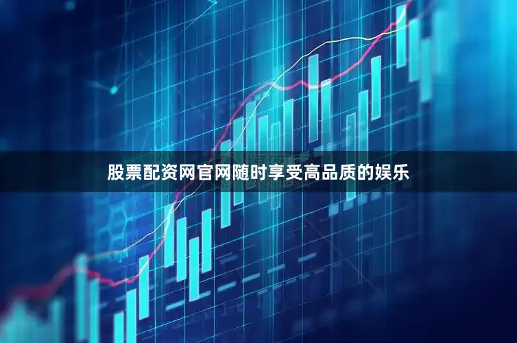 股票配资网官网随时享受高品质的娱乐