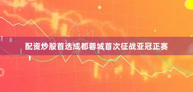 配资炒股首选成都蓉城首次征战亚冠正赛