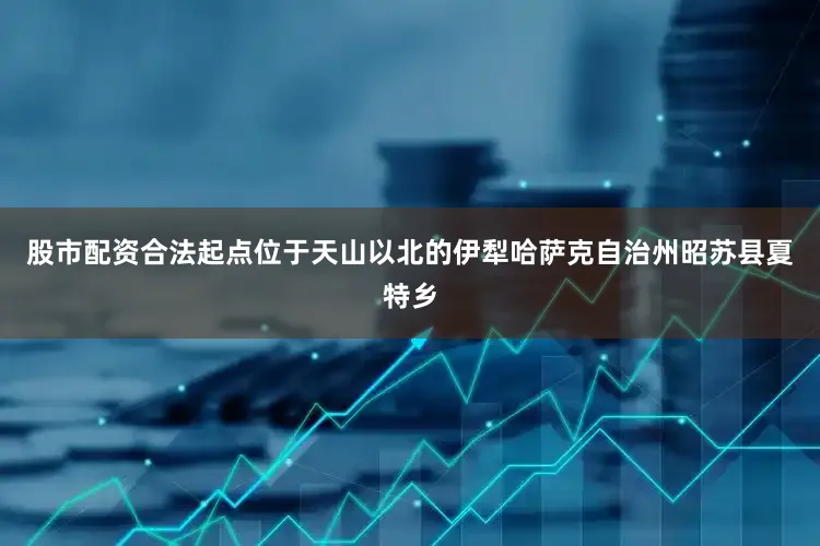 股市配资合法起点位于天山以北的伊犁哈萨克自治州昭苏县夏特乡