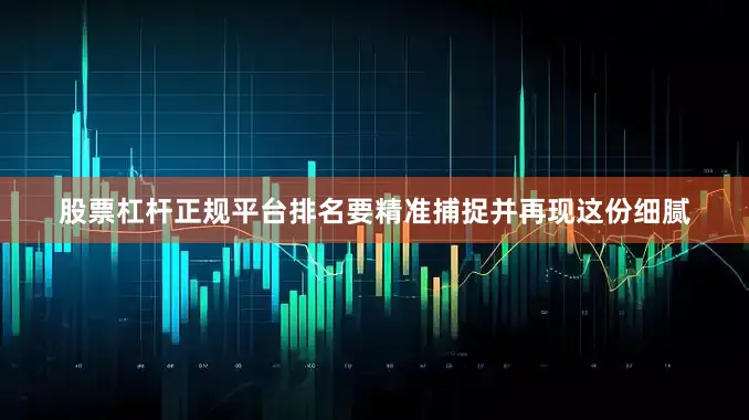 股票杠杆正规平台排名要精准捕捉并再现这份细腻