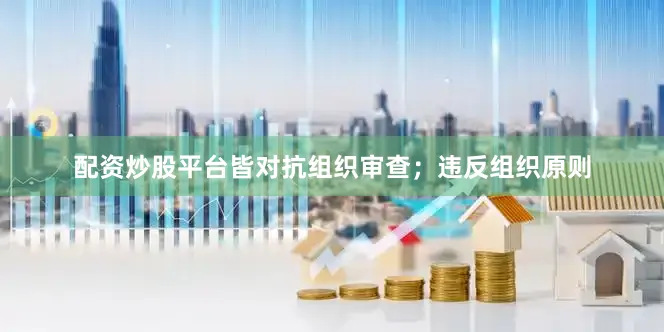 配资炒股平台皆对抗组织审查;违反组织原则