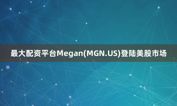 最大配资平台Megan(MGN.US)登陆美股市场