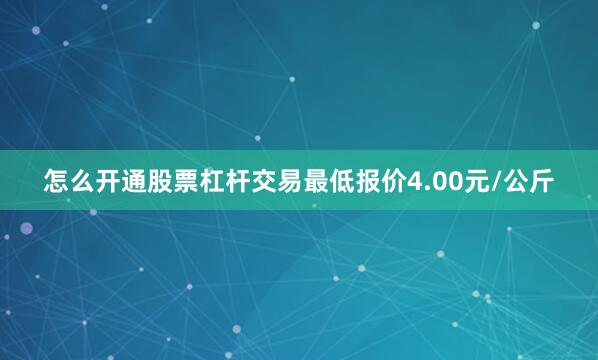 怎么开通股票杠杆交易最低报价4.00元/公斤