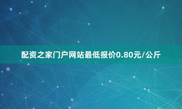 配资之家门户网站最低报价0.80元/公斤
