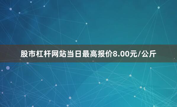 股市杠杆网站当日最高报价8.00元/公斤