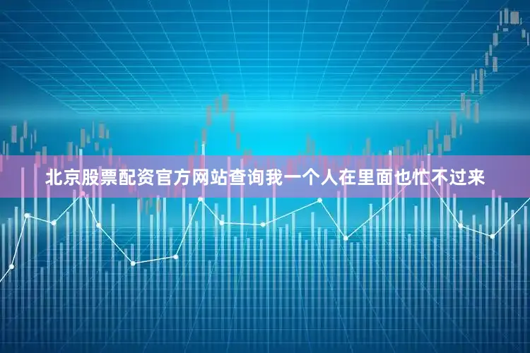 北京股票配资官方网站查询我一个人在里面也忙不过来