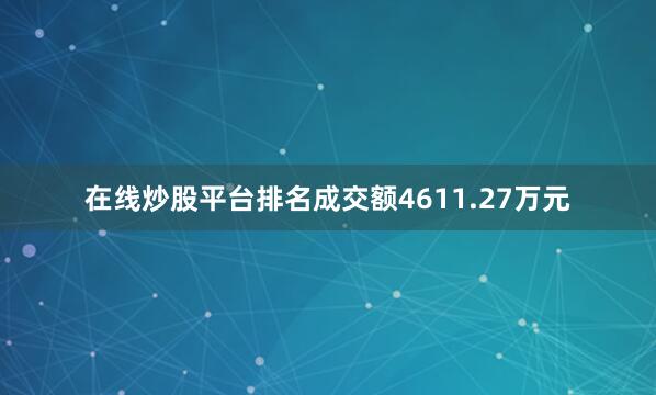 在线炒股平台排名成交额4611.27万元