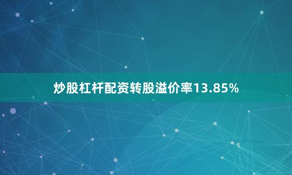 炒股杠杆配资转股溢价率13.85%