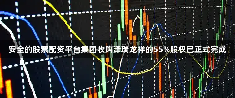 安全的股票配资平台集团收购泽瑞龙祥的55%股权已正式完成