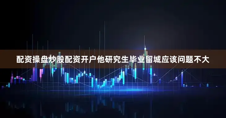 配资操盘炒股配资开户他研究生毕业留城应该问题不大