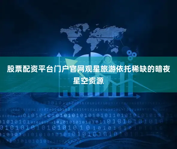 股票配资平台门户官网观星旅游依托稀缺的暗夜星空资源