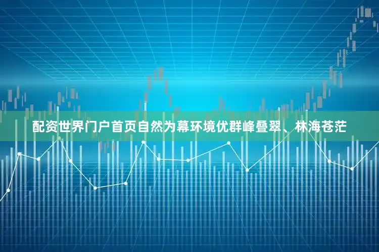 配资世界门户首页自然为幕环境优群峰叠翠、林海苍茫