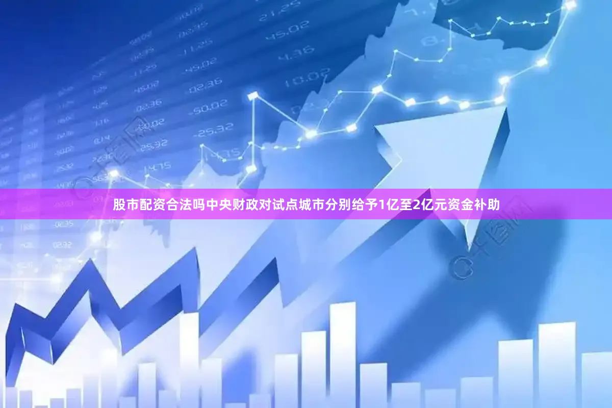 股市配资合法吗中央财政对试点城市分别给予1亿至2亿元资金补助